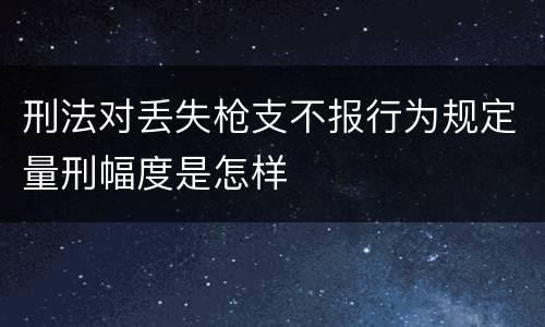 刑法对丢失枪支不报行为规定量刑幅度是怎样