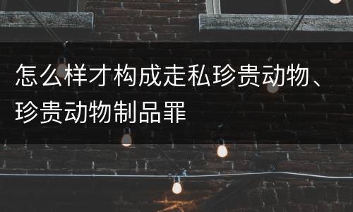 怎么样才构成走私珍贵动物、珍贵动物制品罪