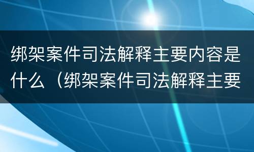绑架案件司法解释主要内容是什么（绑架案件司法解释主要内容是什么意思）