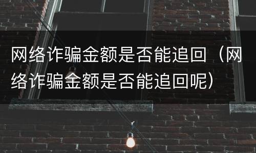网络诈骗金额是否能追回（网络诈骗金额是否能追回呢）