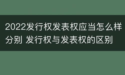 2022发行权发表权应当怎么样分别 发行权与发表权的区别