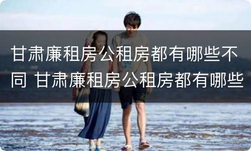 甘肃廉租房公租房都有哪些不同 甘肃廉租房公租房都有哪些不同的地方