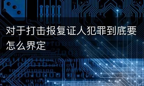 对于打击报复证人犯罪到底要怎么界定