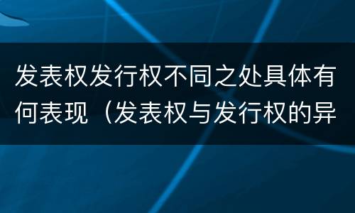 发表权发行权不同之处具体有何表现（发表权与发行权的异同）