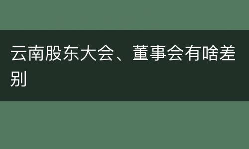 云南股东大会、董事会有啥差别