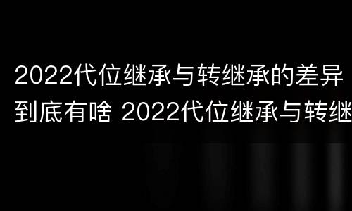 2022代位继承与转继承的差异到底有啥 2022代位继承与转继承的差异到底有啥区别