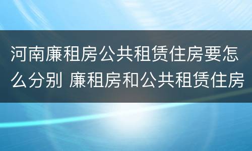 河南廉租房公共租赁住房要怎么分别 廉租房和公共租赁住房的区别