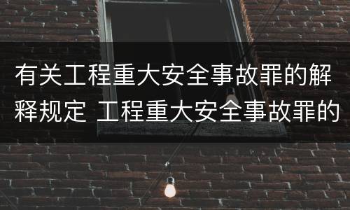 有关工程重大安全事故罪的解释规定 工程重大安全事故罪的量刑标准