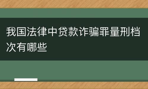 我国法律中贷款诈骗罪量刑档次有哪些