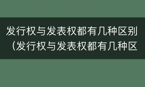 发行权与发表权都有几种区别（发行权与发表权都有几种区别）