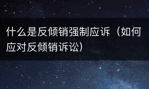 什么是反倾销强制应诉（如何应对反倾销诉讼）