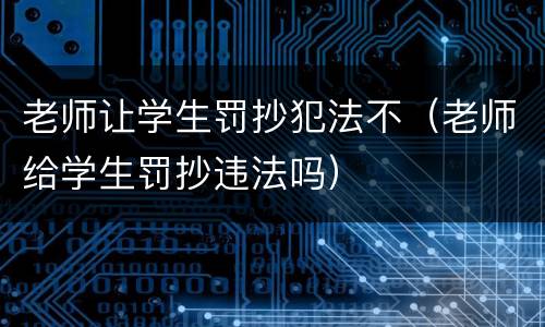 老师让学生罚抄犯法不（老师给学生罚抄违法吗）
