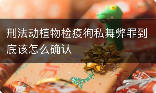 刑法动植物检疫徇私舞弊罪到底该怎么确认