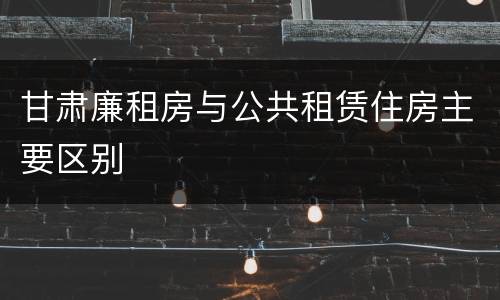 甘肃廉租房与公共租赁住房主要区别
