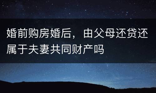 婚前购房婚后，由父母还贷还属于夫妻共同财产吗