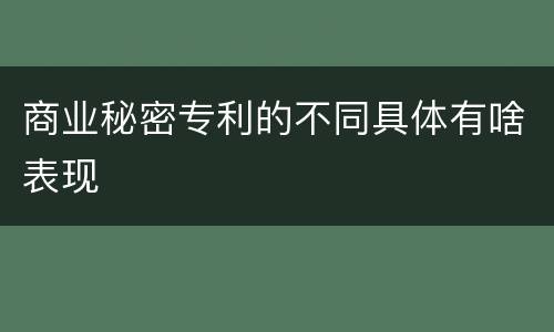 商业秘密专利的不同具体有啥表现