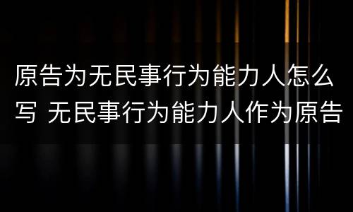 原告为无民事行为能力人怎么写 无民事行为能力人作为原告的起诉状