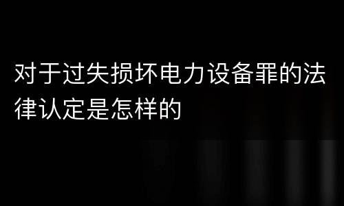 对于过失损坏电力设备罪的法律认定是怎样的
