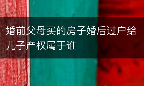婚前父母买的房子婚后过户给儿子产权属于谁