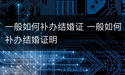 一般如何补办结婚证 一般如何补办结婚证明