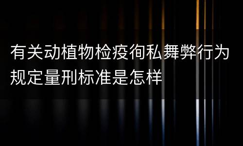有关动植物检疫徇私舞弊行为规定量刑标准是怎样