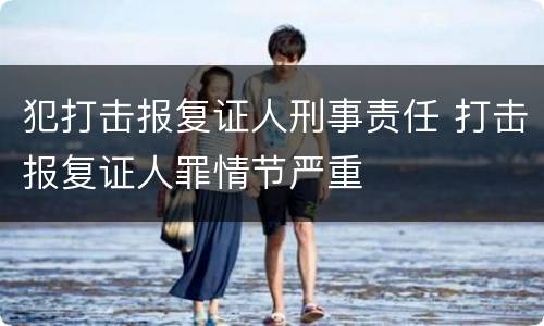 犯打击报复证人刑事责任 打击报复证人罪情节严重