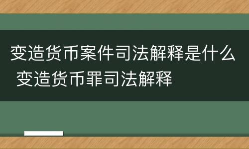 变造货币案件司法解释是什么 变造货币罪司法解释