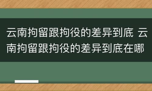 云南拘留跟拘役的差异到底 云南拘留跟拘役的差异到底在哪里