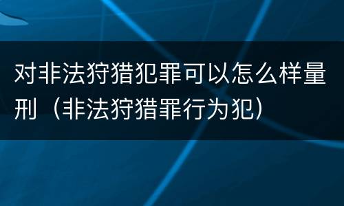 对非法狩猎犯罪可以怎么样量刑（非法狩猎罪行为犯）
