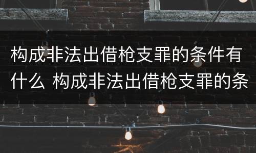 构成非法出借枪支罪的条件有什么 构成非法出借枪支罪的条件有什么要求