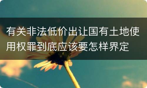 有关非法低价出让国有土地使用权罪到底应该要怎样界定