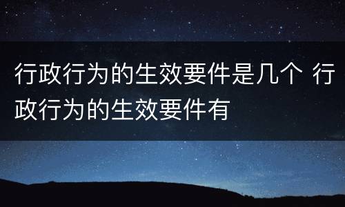 行政行为的生效要件是几个 行政行为的生效要件有