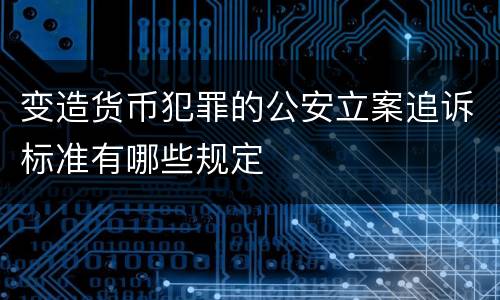 变造货币犯罪的公安立案追诉标准有哪些规定