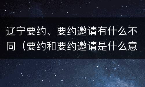 辽宁要约、要约邀请有什么不同（要约和要约邀请是什么意思）