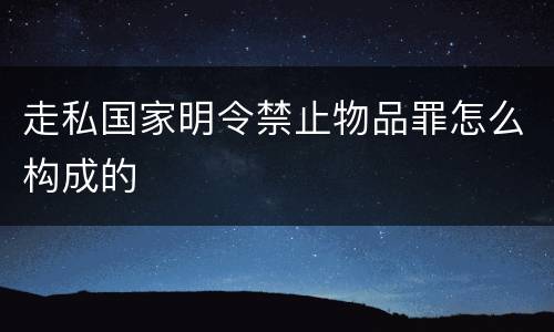 走私国家明令禁止物品罪怎么构成的