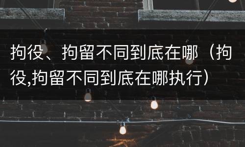 拘役、拘留不同到底在哪（拘役,拘留不同到底在哪执行）