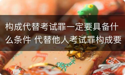 构成代替考试罪一定要具备什么条件 代替他人考试罪构成要件有何规定