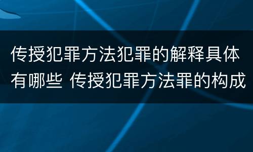 传授犯罪方法犯罪的解释具体有哪些 传授犯罪方法罪的构成要件