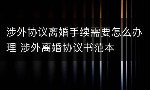 涉外协议离婚手续需要怎么办理 涉外离婚协议书范本