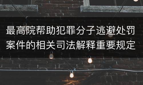 最高院帮助犯罪分子逃避处罚案件的相关司法解释重要规定