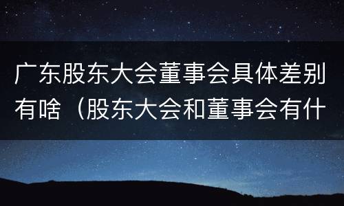 广东股东大会董事会具体差别有啥（股东大会和董事会有什么区别）