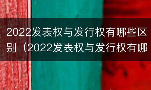 2022发表权与发行权有哪些区别（2022发表权与发行权有哪些区别和联系）