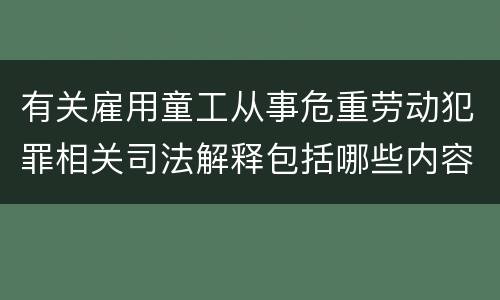 有关雇用童工从事危重劳动犯罪相关司法解释包括哪些内容