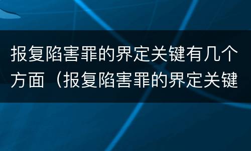 报复陷害罪的界定关键有几个方面（报复陷害罪的界定关键有几个方面）