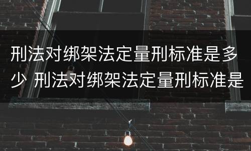 刑法对绑架法定量刑标准是多少 刑法对绑架法定量刑标准是多少条