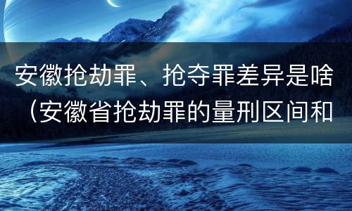 安徽抢劫罪、抢夺罪差异是啥（安徽省抢劫罪的量刑区间和量刑情节）