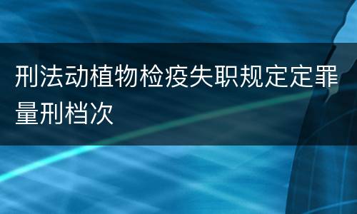 刑法动植物检疫失职规定定罪量刑档次