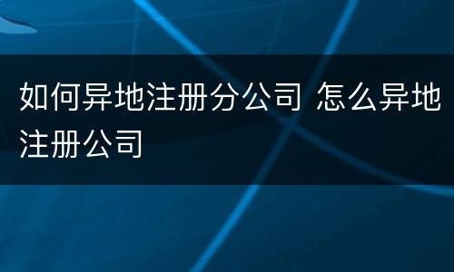 如何异地注册分公司 怎么异地注册公司