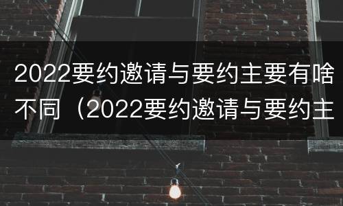 2022要约邀请与要约主要有啥不同（2022要约邀请与要约主要有啥不同呢）