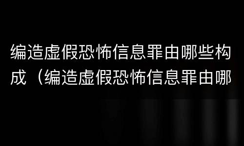 编造虚假恐怖信息罪由哪些构成（编造虚假恐怖信息罪由哪些构成犯罪）